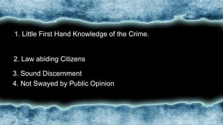•1. Little First Hand Knowledge of the Crime.
•2. Law abiding Citizens
•3. Sound Discernment
•4. Not Swayed by Public Opinion
 