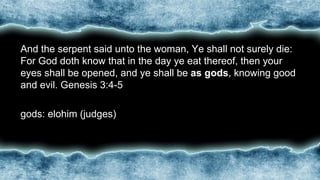 •And the serpent said unto the woman, Ye shall not surely die:
For God doth know that in the day ye eat thereof, then your
eyes shall be opened, and ye shall be as gods, knowing good
and evil. Genesis 3:4-5
•gods: elohim (judges)
 