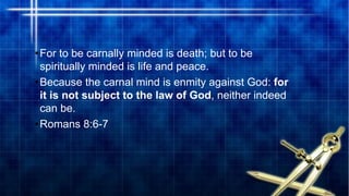 •For to be carnally minded is death; but to be
spiritually minded is life and peace.
•Because the carnal mind is enmity against God: for
it is not subject to the law of God, neither indeed
can be.
•Romans 8:6-7
 