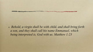 Behold, a virgin shall be with child, and shall bring forth
a son, and they shall call his name Emmanuel, which
being interpreted is, God with us. Matthew 1:23
 