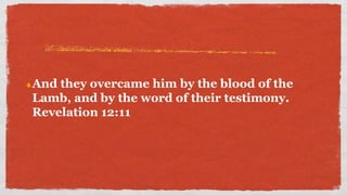 And they overcame him by the blood of the
Lamb, and by the word of their testimony.
Revelation 12:11
 