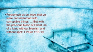 •Forasmuch as ye know that ye
were not redeemed with
corruptible things, ... But with
the precious blood of Christ, as
of a lamb without blemish and
without spot: 1 Peter 1:18-19
 
