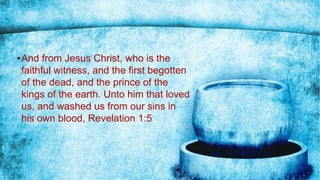 •And from Jesus Christ, who is the
faithful witness, and the first begotten
of the dead, and the prince of the
kings of the earth. Unto him that loved
us, and washed us from our sins in
his own blood, Revelation 1:5
 