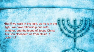 •But if we walk in the light, as he is in the
light, we have fellowship one with
another, and the blood of Jesus Christ
his Son cleanseth us from all sin. 1
John 1:7
 