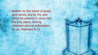 •Neither by the blood of goats
and calves, but by his own
blood he entered in once into
the holy place, having
obtained eternal redemption
for us. Hebrews 9:12
 