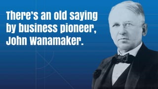 There’s an old saying
by business pioneer,
John Wanamaker.
 
