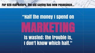 For B2B marketers, the old saying has new resonance…
“Half the money I spend on
MARKETING
is wasted; the trouble is,
I don...