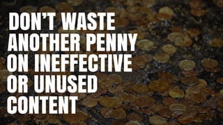 DON’T WASTE
ANOTHER PENNY
ON INEFFECTIVE
OR UNUSED
CONTENT
 