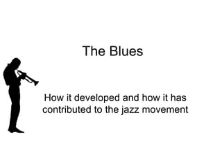 The Blues How it developed and how it has contributed to the jazz movement 