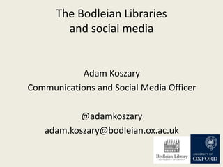 The Bodleian Libraries
and social media
Adam Koszary
Communications and Social Media Officer
@adamkoszary
adam.koszary@bodleian.ox.ac.uk
 