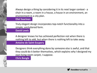 Always design a thing by considering it in its next larger context - a
chair in a room, a room in a house, a house in an e...