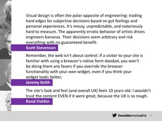 Visual design is often the polar opposite of engineering: trading
hard edges for subjective decisions based on gut feeling...