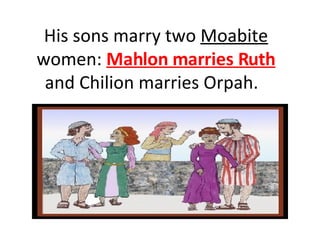 His sons marry two  Moabite  women:  Mahlon marries Ruth  and Chilion marries Orpah.   