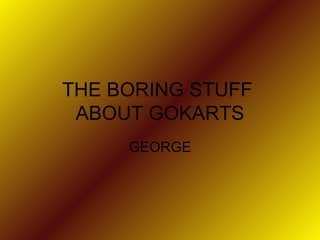 THE BORING STUFF  ABOUT GOKARTS GEORGE 
