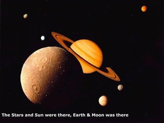 The Stars and Sun were there, Earth & Moon was there 