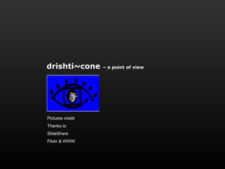 Pictures credit  Thanks to SlideShare Flickr & WWW drishti~cone  – a point of view 