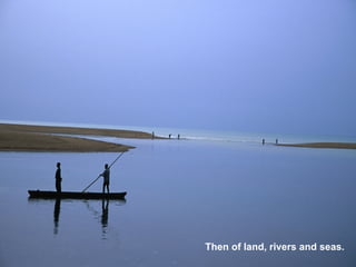 Then of land, rivers and seas. 