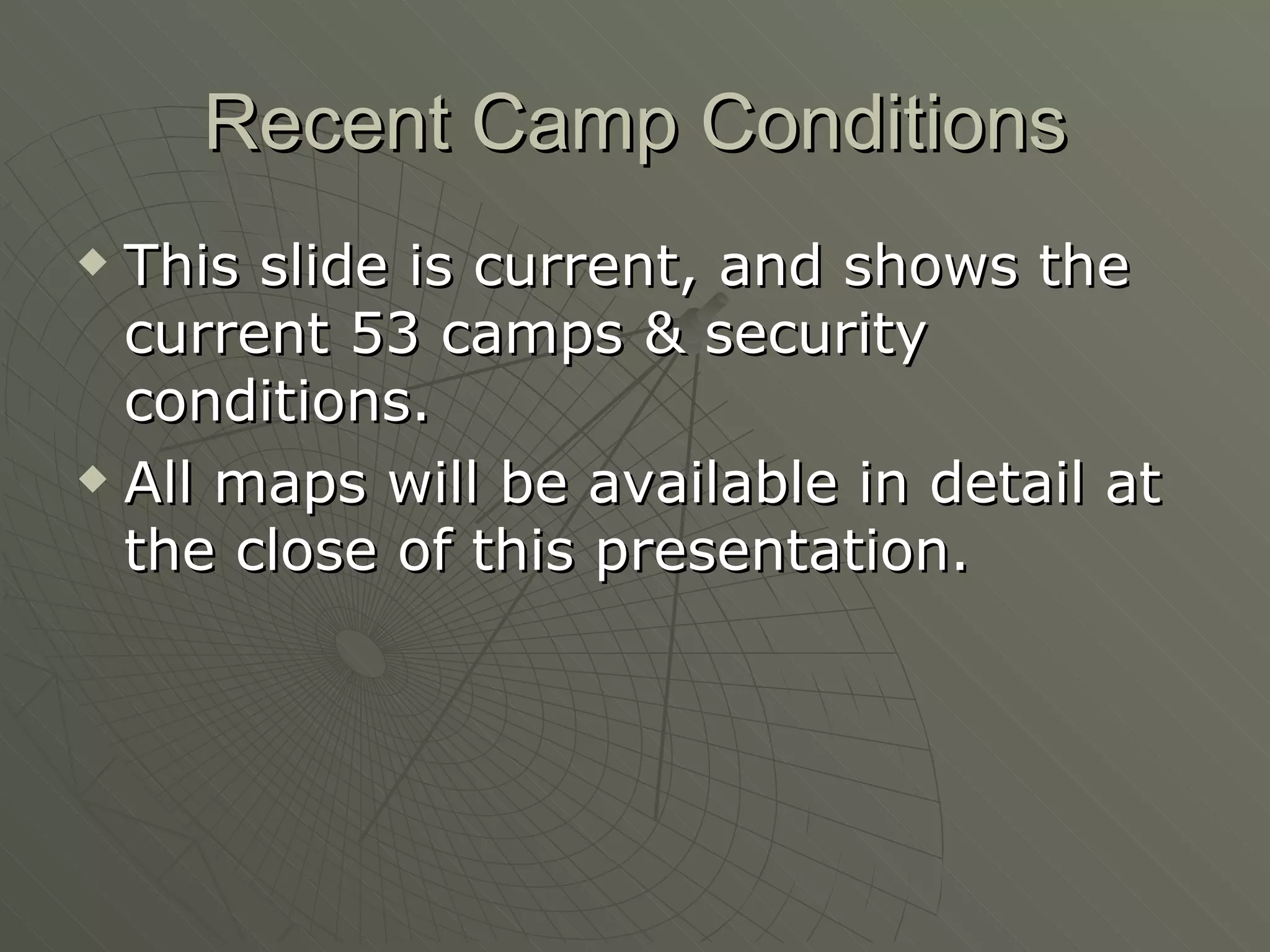 Recent Camp Conditions This slide is current, and shows the current 53 camps & security conditions. All maps will be available in detail at the close of this presentation. 
