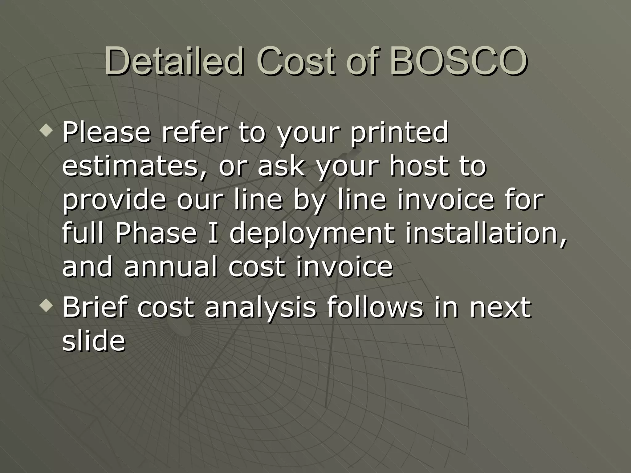Detailed Cost of BOSCO Please refer to your printed estimates, or ask your host to provide our line by line invoice for full Phase I deployment installation, and annual cost invoice Brief cost analysis follows in next slide 