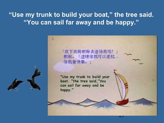23
“Use my trunk to build your boat,” the tree said.
“You can sail far away and be happy.”
 