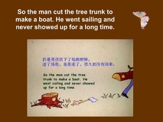 24
So the man cut the tree trunk to
make a boat. He went sailing and
never showed up for a long time.
 