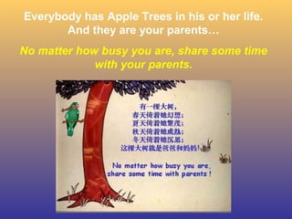 31
Everybody has Apple Trees in his or her life.
And they are your parents…
No matter how busy you are, share some time
with your parents.
 