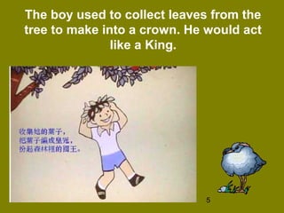 5
The boy used to collect leaves from the
tree to make into a crown. He would act
like a King.
 