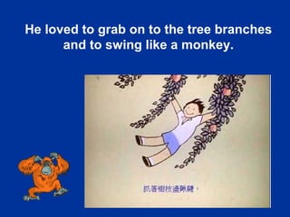 7
He loved to grab on to the tree branches
and to swing like a monkey.
 