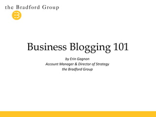 Business Blogging 101 
by Erin Gagnon 
Account Manager & Director of Strategy 
the Bradford Group 
 