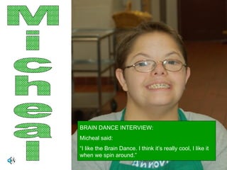 Micheal BRAIN DANCE INTERVIEW: Micheal said: “ I like the Brain Dance. I think it’s really cool, I like it when we spin around.” 