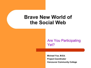 Brave New World of the Social Web Are You Participating Yet? Michael Yue, M.Ed. Project Coordinator Vancouver Community College 
