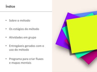 • Sobre o método
• Os estágios do método
• Atividades em grupo
• Entregáveis gerados com o
uso do método
• Programa para criar fluxos
e mapas mentais
Índice
 