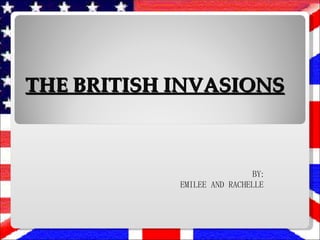 THE BRITISH INVASIONS BY: EMILEE AND RACHELLE 