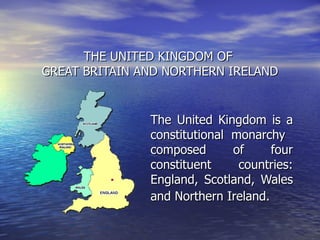 THE UNITED KINGDOM OF  GREAT BRITAIN AND NORTHERN IRELAND The United Kingdom is a constitutional monarchy  composed of four constituent countries: England, Scotland, Wales and Northern Ireland.   