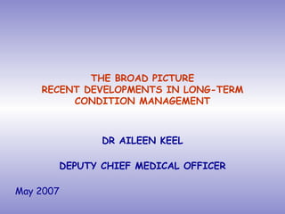 THE BROAD PICTURE RECENT DEVELOPMENTS IN LONG-TERM CONDITION MANAGEMENT DR AILEEN KEEL DEPUTY CHIEF MEDICAL OFFICER May 2007 