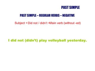 PAST SIMPLE – REGULAR VERBS – NEGATIVE  Subject + Did not / didn’t + Main verb (without -ed) I did not (didn’t) play volleyball yesterday. PAST SIMPLE 