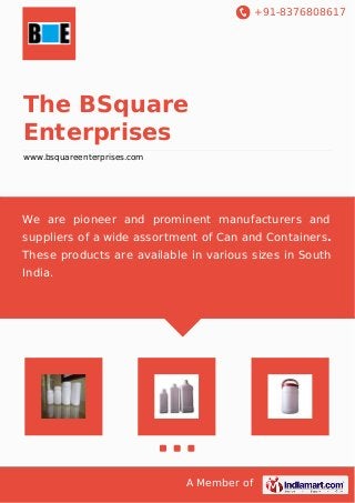 +91-8376808617
A Member of
The BSquare
Enterprises
www.bsquareenterprises.com
We are pioneer and prominent manufacturers and
suppliers of a wide assortment of Can and Containers.
These products are available in various sizes in South
India.
 