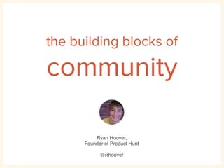 the building blocks of 
community 
Ryan Hoover,! 
Founder of Product Hunt! 
! 
@rrhoover 
 