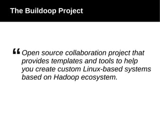 The Buildoop Project

“

Open source collaboration project that
provides templates and tools to help
you create custom Linux-based systems
based on Hadoop ecosystem.

 