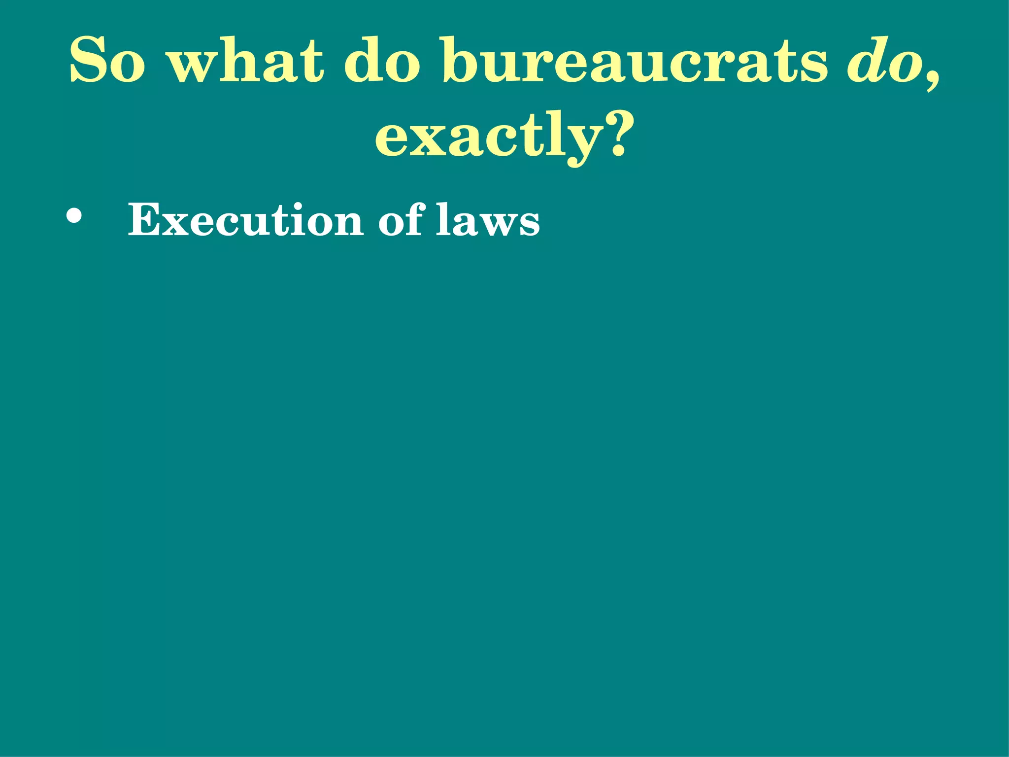 So what do bureaucrats  do , exactly? Execution of laws Rule-Making  (Regulation) Rulemaking  – the process of deciding exactly what the laws passed by Congress mean. Rule  – statement by a federal agency that interprets a law and prescribes the specific action an agency will take to implement that law.  