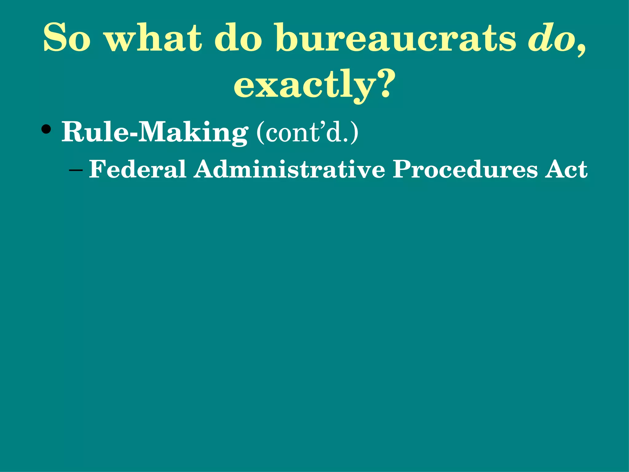 So what do bureaucrats  do , exactly? Rule-Making  (cont’d.) Federal Administrative Procedures Act Certain minimum standards must be met when making rules. Interest group participation 