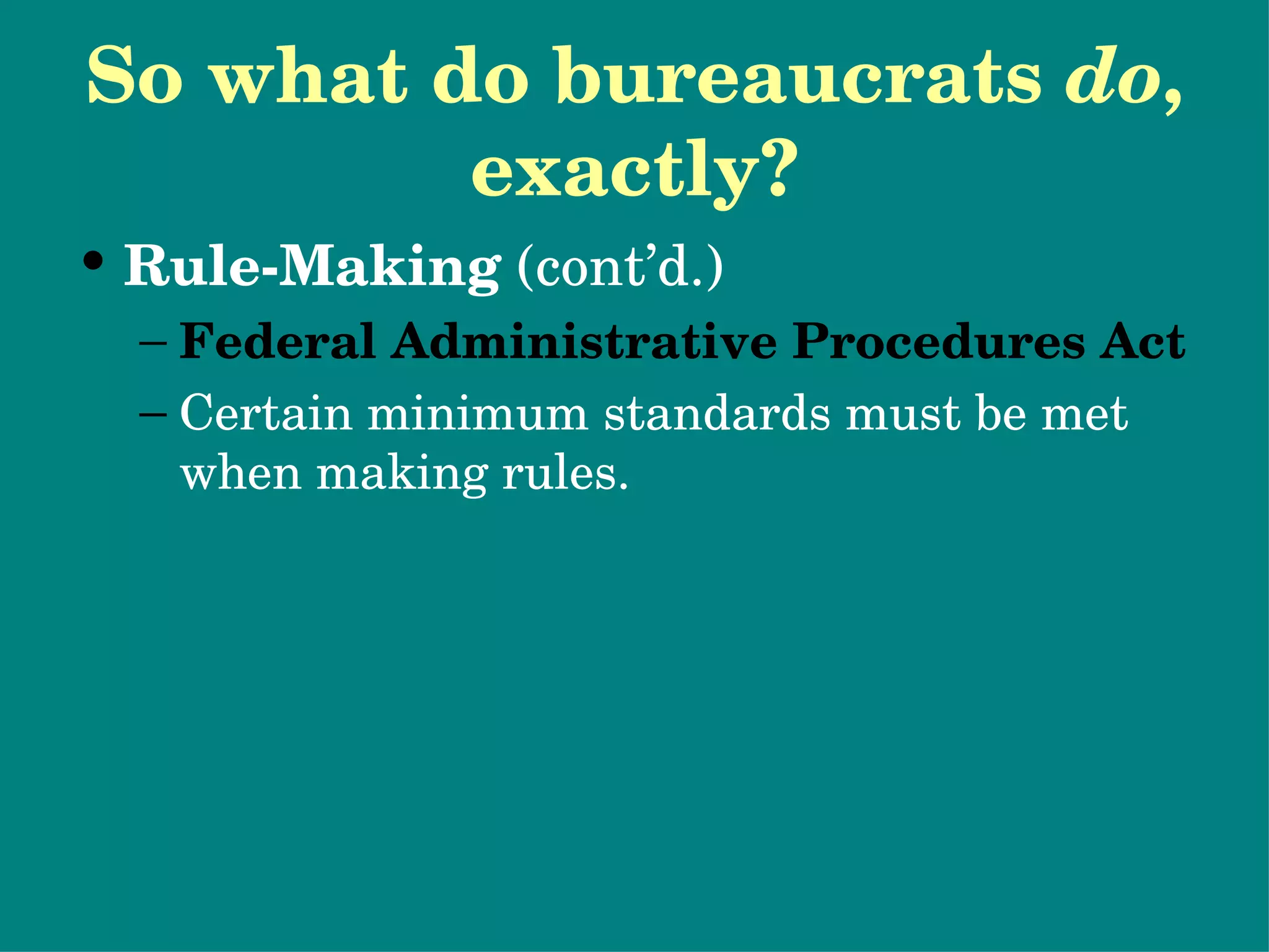 So what do bureaucrats  do , exactly? Rule-Making  (cont’d.) Federal Administrative Procedures Act Certain minimum standards must be met when making rules. Interest group participation 