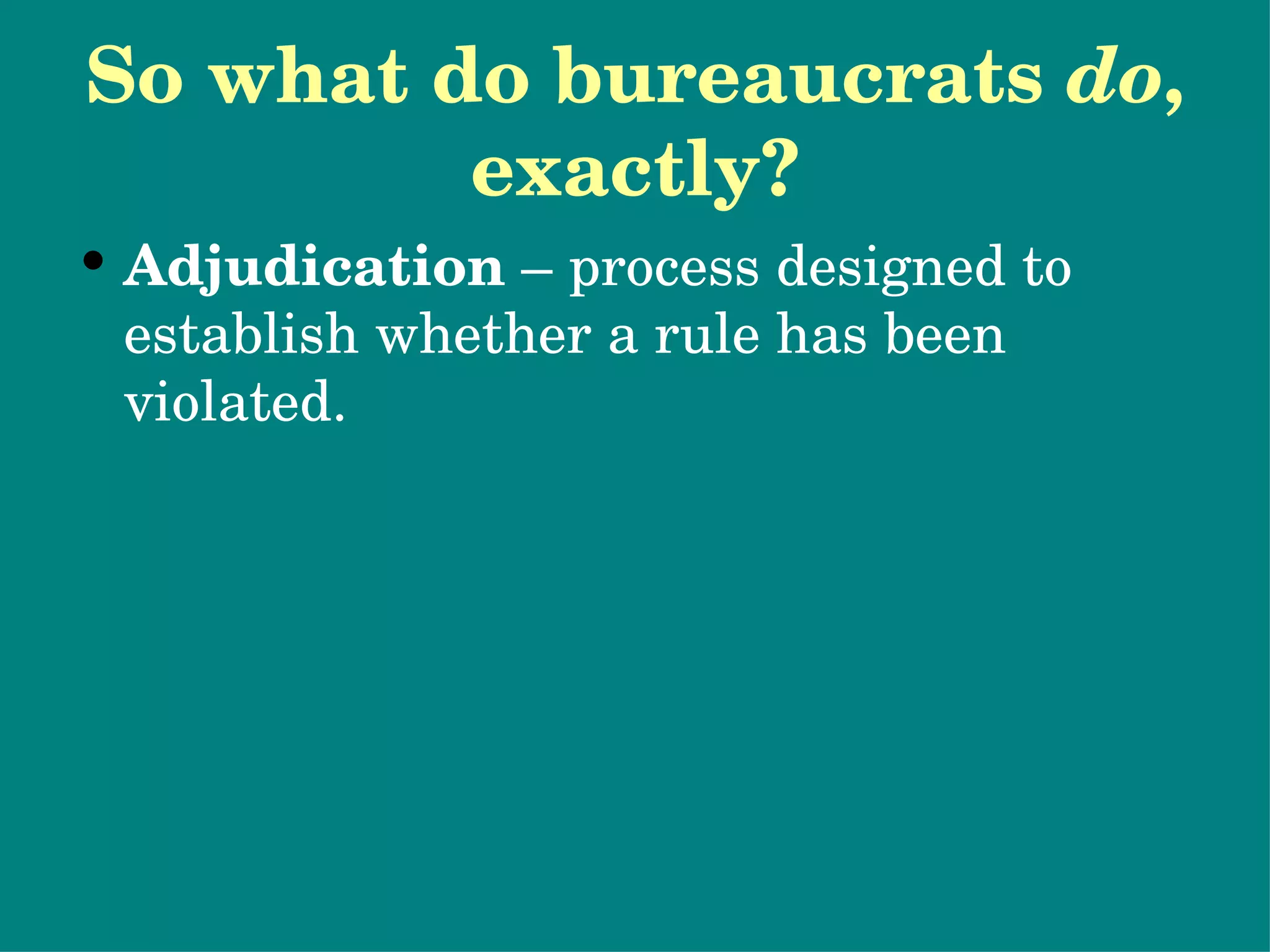 So what do bureaucrats  do , exactly? Adjudication  – process designed to establish whether a rule has been violated. In making rules, bureaucracies act like legislatures; in judging them they act like courts. National Highway Traffic Safety Administration (NHTSA) Potential problems with bureaucrats as policymakers… 