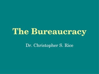 The Bureaucracy Dr. Christopher S. Rice 