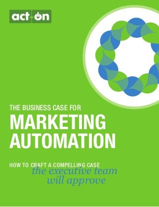 THE BUSINESS CASE FOR
MARKETING
AUTOMATION
HOW TO CRAFT A COMPELLING CASE
the executive team
will approve
 