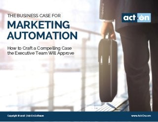 MARKETING
AUTOMATION
How to Craft a Compelling Case
the Executive Team Will Approve
THE BUSINESS CASE FOR
Copyright © 2016 | Act-On Software www.Act-On.com
 