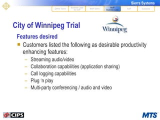 City of Winnipeg Trial Features desired Customers listed the following as desirable productivity enhancing features: Streaming audio/video Collaboration capabilities (application sharing) Call logging capabilities Plug ‘n play Multi-party conferencing / audio and video MoIP Demo XoIP MoIP Business Case Questions Define Terms Business Case for VoIP 