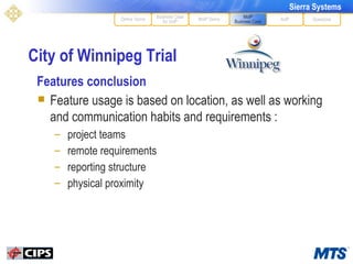 City of Winnipeg Trial Features conclusion Feature usage is based on location, as well as working and communication habits and requirements : project teams remote requirements reporting structure physical proximity MoIP Demo XoIP MoIP Business Case Questions Define Terms Business Case for VoIP 