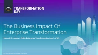 © 2018, Amazon Web Services, Inc. or its Affiliates. All rights reserved.
The Business Impact Of
Enterprise Transformation
Muneeb O. Ahsan – EMEA Enterprise Transformation Lead - AWS
 