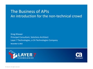 The Business of APIs
An introduction for the non-technical crowd

Greg Kliewer
Principal Consultant, Solutions Architect
Layer 7 Technologies, a CA Technologies Company
November 4, 2013

© 2013 CA. All rights reserved.

 